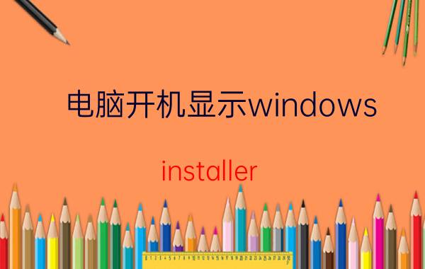 电脑开机显示windows installer windows installer程序包有问题卸载不了东西怎么办？